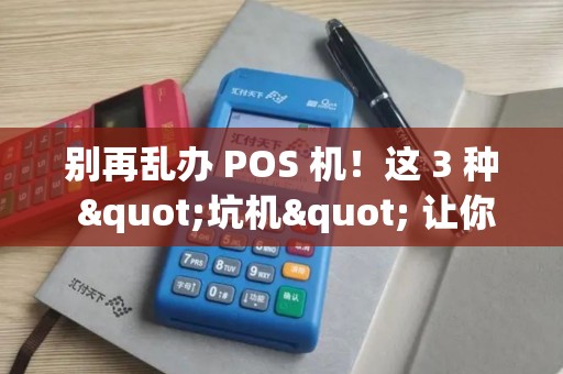 别再乱办 POS 机！这 3 种 "坑机" 让你不知不觉亏钱