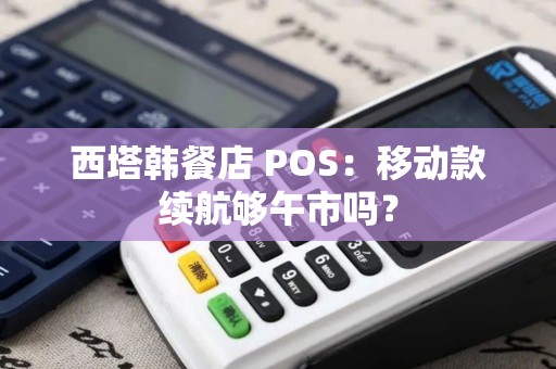 西塔韩餐店 POS：移动款续航够午市吗？