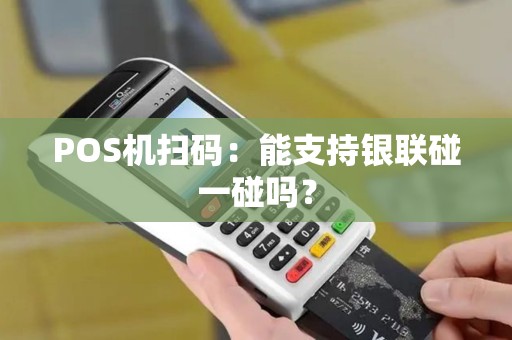POS机扫码：能支持银联碰一碰吗？