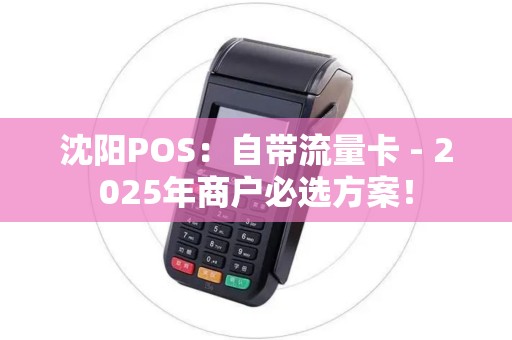 沈阳POS：自带流量卡 - 2025年商户必选方案！