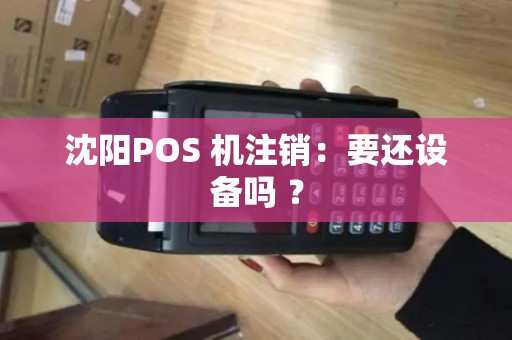沈阳POS 机注销：要还设备吗 ？