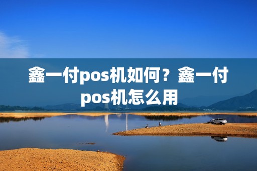 鑫一付pos机如何？鑫一付pos机怎么用