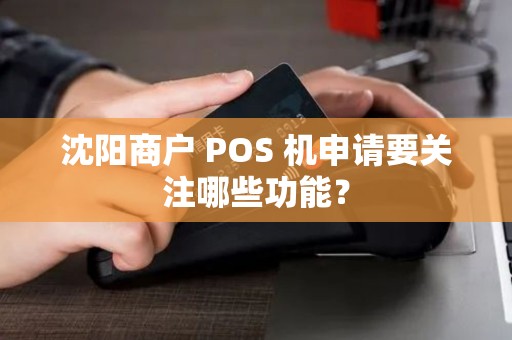沈阳商户 POS 机申请要关注哪些功能？