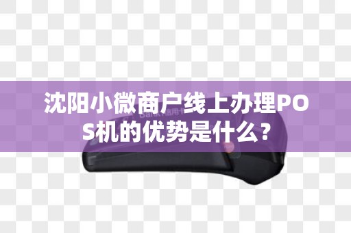 沈阳小微商户线上办理POS机的优势是什么？