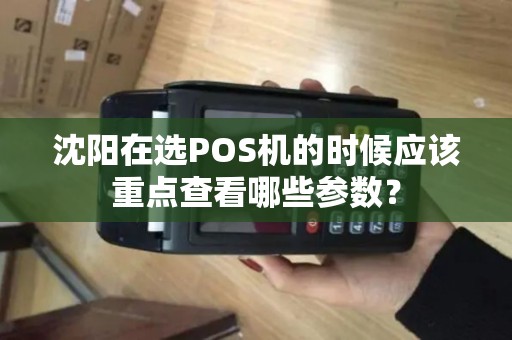 沈阳在选POS机的时候应该重点查看哪些参数？