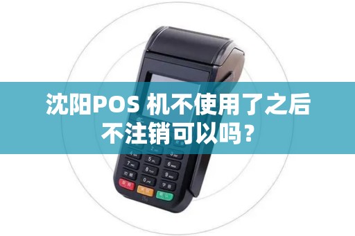 沈阳POS 机不使用了之后不注销可以吗？