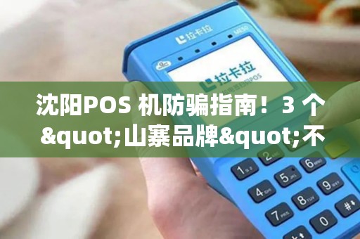 沈阳POS 机防骗指南！3 个 "山寨品牌"不能申请！