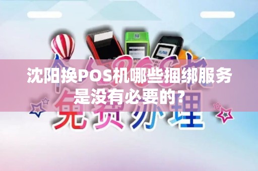 沈阳换POS机哪些捆绑服务是没有必要的？
