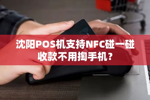 沈阳POS机支持NFC碰一碰收款不用掏手机? 沈阳POS机支持NFC碰一碰收款不用掏手机?