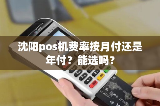 沈阳pos机费率按月付还是年付？能选吗？