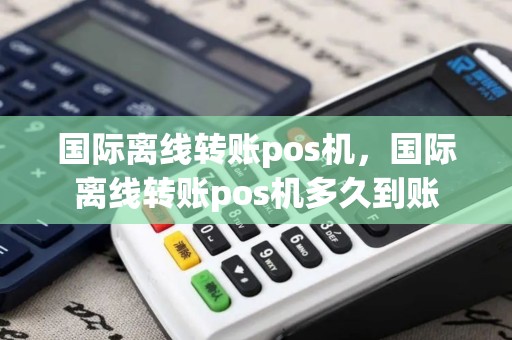 国际离线转账pos机，国际离线转账pos机多久到账