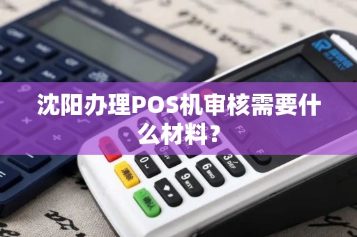 沈阳办理POS机审核需要什么材料? 沈阳办理POS机审核需要什么材料?