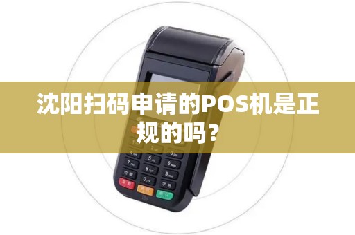 沈阳扫码申请的POS机是正规的吗? 沈阳扫码申请的POS机是正规的吗?