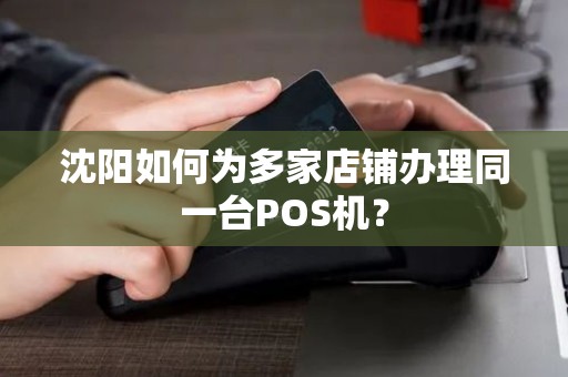 沈阳如何为多家店铺办理同一台POS机？