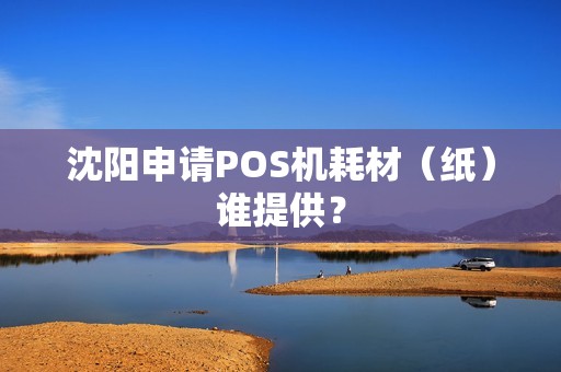 沈阳申请POS机耗材(纸)谁提供? 沈阳申请POS机耗材(纸)谁提供?