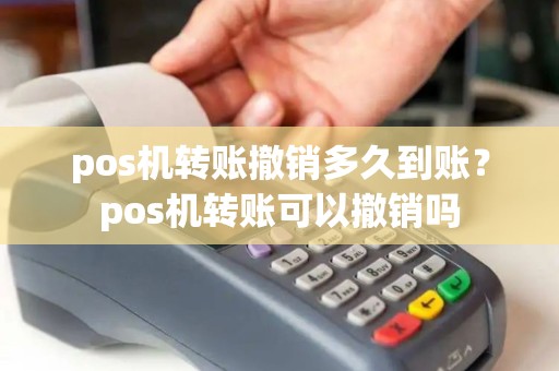 pos机转账撤销多久到账？pos机转账可以撤销吗