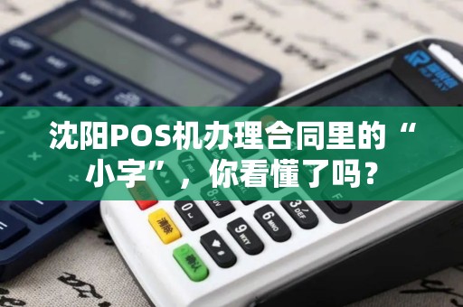 沈阳POS机办理合同里的“小字”，你看懂了吗？