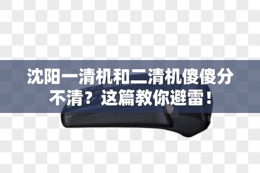 沈阳一清机和二清机傻傻分不清？这篇教你避雷！