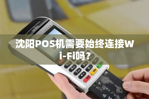 沈阳POS机需要始终连接Wi-Fi吗？