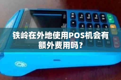 铁岭在外地使用POS机会有额外费用吗? 铁岭在外地使用POS机会有额外费用吗?