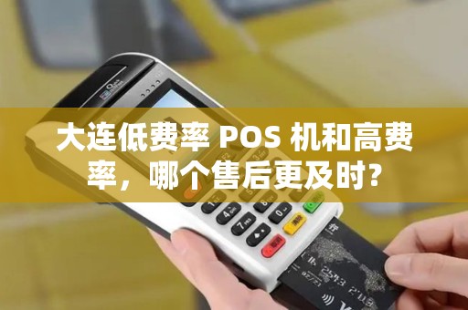 大连低费率 POS 机和高费率，哪个售后更及时？