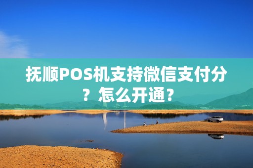 抚顺POS机支持微信支付分?怎么开通? 抚顺POS机支持微信支付分?怎么开通?
