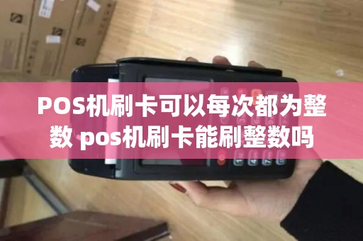 POS机刷卡可以每次都为整数 pos机刷卡能刷整数吗
