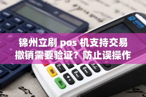 锦州立刷 pos 机支持交易撤销需要验证？防止误操作？