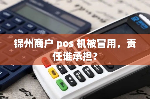 锦州商户 pos 机被冒用，责任谁承担？