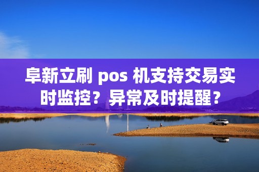 阜新立刷 pos 机支持交易实时监控？异常及时提醒？