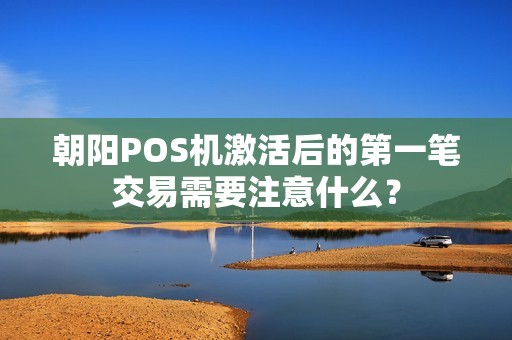 朝阳POS机激活后的第一笔交易需要注意什么？