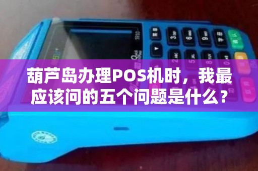葫芦岛办理POS机时，我最应该问的五个问题是什么？