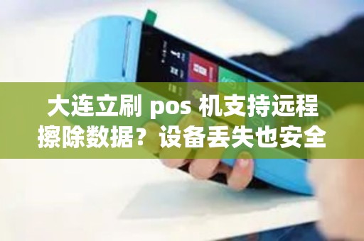 大连立刷 pos 机支持远程擦除数据？设备丢失也安全？