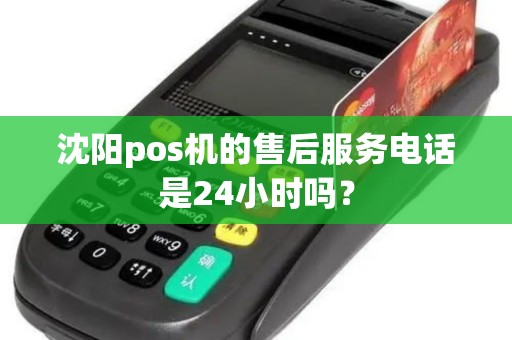 沈阳pos机的售后服务电话是24小时吗？
