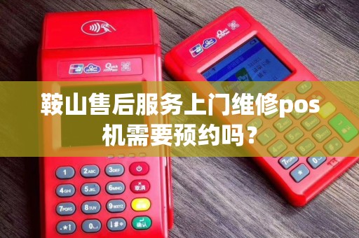 鞍山售后服务上门维修pos机需要预约吗？