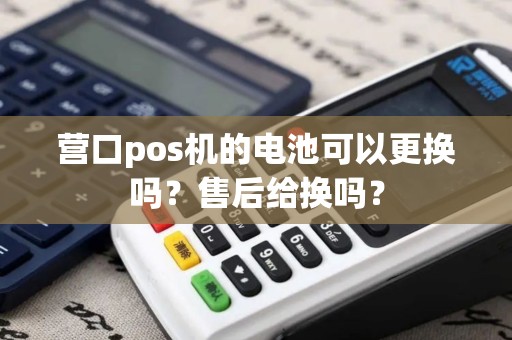 营口pos机的电池可以更换吗？售后给换吗？