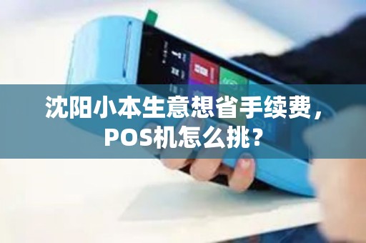 沈阳小本生意想省手续费,POS机怎么挑? 沈阳小本生意想省手续费,POS机怎么挑?