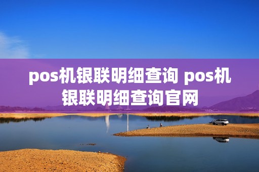 pos机银联明细查询 pos机银联明细查询官网