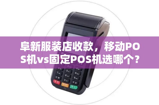 阜新服装店收款，移动POS机vs固定POS机选哪个？