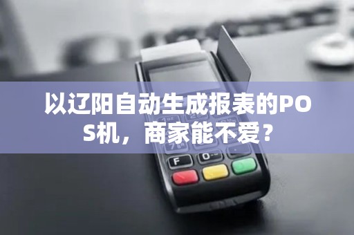 以辽阳自动生成报表的POS机,商家能不爱? 以辽阳自动生成报表的POS机,商家能不爱?