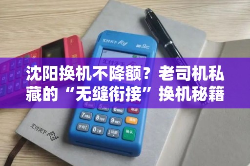 沈阳换机不降额？老司机私藏的“无缝衔接”换机秘籍大公开！
