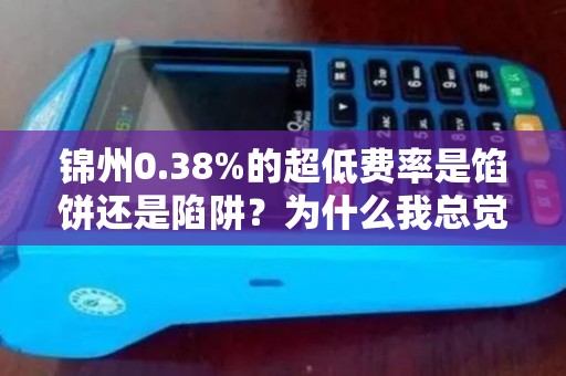锦州0.38%的超低费率是馅饼还是陷阱?为什么我总觉得不对劲? 锦州0.38%的超低费率是馅饼还是陷阱?为什么我总觉得不对劲?