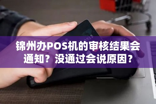 锦州办POS机的审核结果会通知?没通过会说原因? 锦州办POS机的审核结果会通知?没通过会说原因?