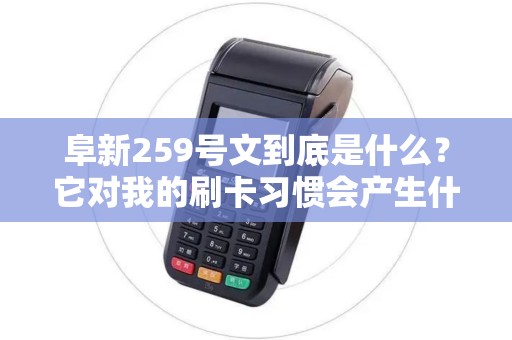 阜新259号文到底是什么?它对我的刷卡习惯会产生什么影响? 阜新259号文到底是什么?它对我的刷卡习惯会产生什么影响?