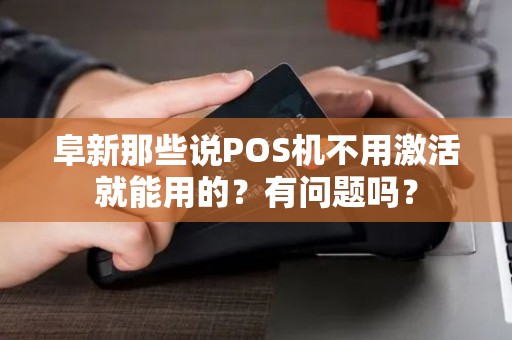 阜新那些说POS机不用激活就能用的?有问题吗? 阜新那些说POS机不用激活就能用的?有问题吗?