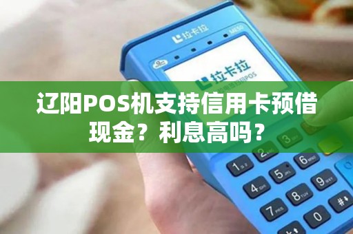 辽阳POS机支持信用卡预借现金?利息高吗? 辽阳POS机支持信用卡预借现金?利息高吗?