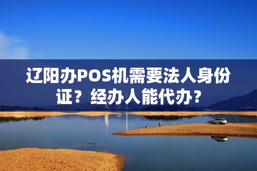 辽阳办POS机需要法人身份证?经办人能代办? 辽阳办POS机需要法人身份证?经办人能代办?