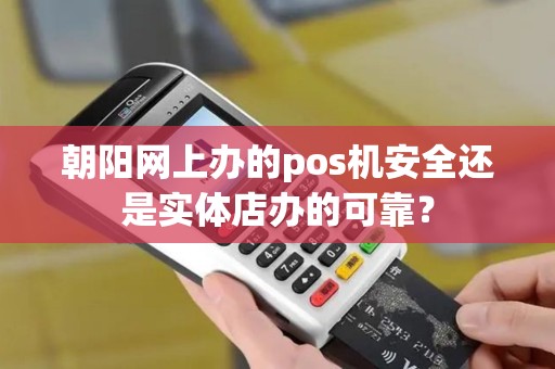 朝阳网上办的pos机安全还是实体店办的可靠? 朝阳网上办的pos机安全还是实体店办的可靠?