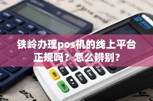 铁岭办理pos机的线上平台正规吗？怎么辨别？