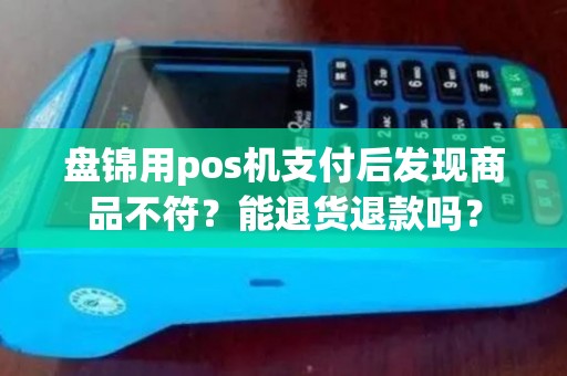 盘锦用pos机支付后发现商品不符？能退货退款吗？